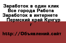 Заработок в один клик - Все города Работа » Заработок в интернете   . Пермский край,Кунгур г.